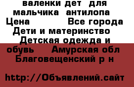 валенки дет. для мальчика  антилопа › Цена ­ 1 000 - Все города Дети и материнство » Детская одежда и обувь   . Амурская обл.,Благовещенский р-н